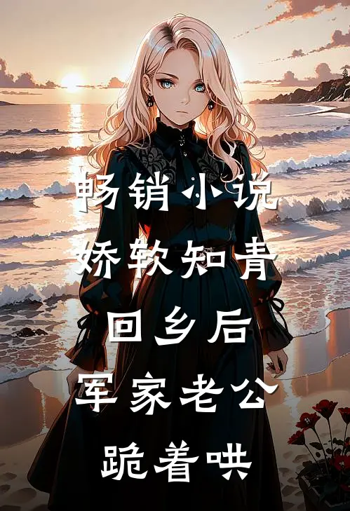 畅销小说娇软知青回乡后，军家老公跪着哄