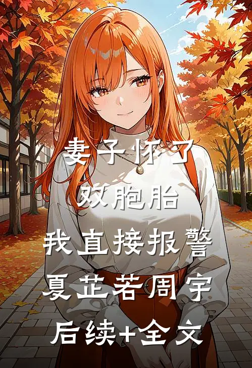 妻子怀了双胞胎，我直接报警夏芷若周宇后续+全文