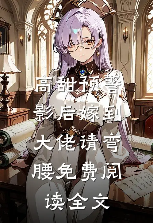 高甜预警：影后嫁到，大佬请弯腰免费阅读全文