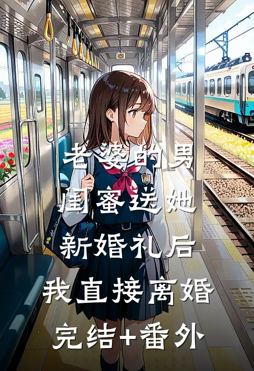 老婆的男闺蜜送她新婚礼后，我直接离婚完结+番外
