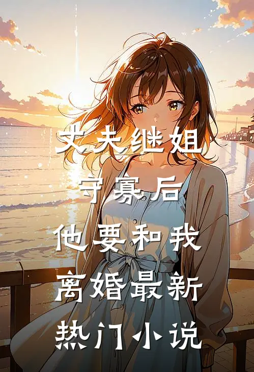 丈夫继姐守寡后，他要和我离婚最新热门小说