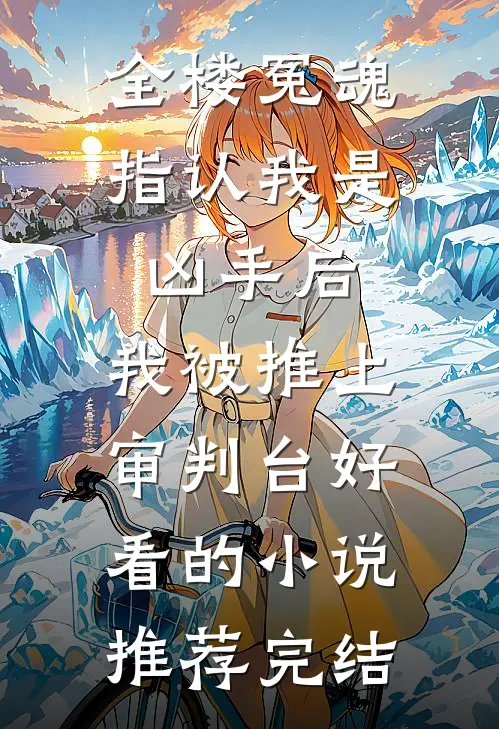 全楼冤魂指认我是凶手后，我被推上审判台好看的小说推荐完结