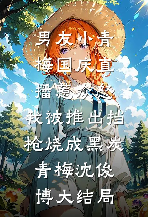 男友小青梅国庆直播惹众怒，我被推出挡枪烧成黑炭青梅沈俊博大结局