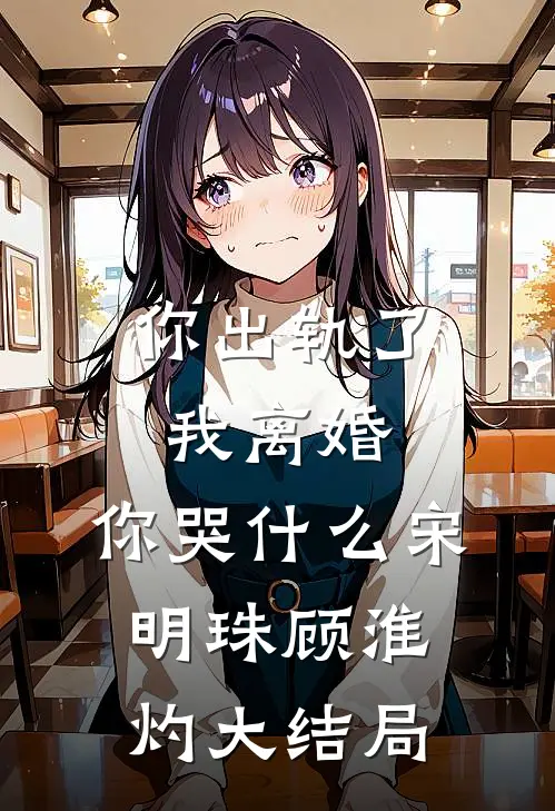 你出轨了，我离婚，你哭什么宋明珠顾淮灼大结局