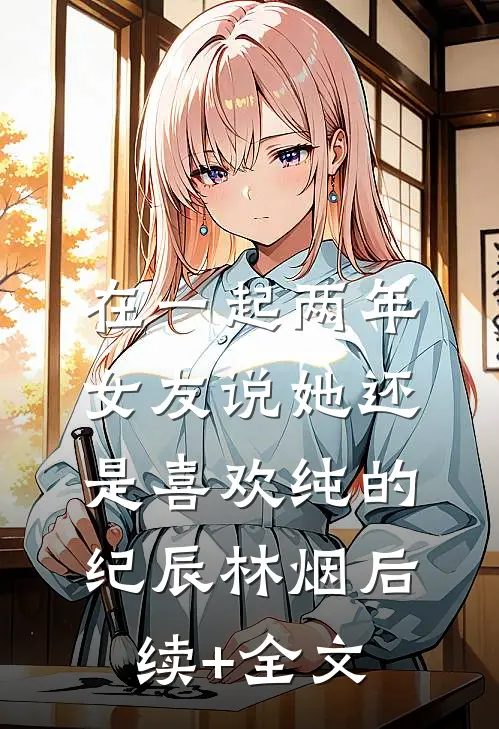 在一起两年，女友说她还是喜欢纯的纪辰林烟后续+全文