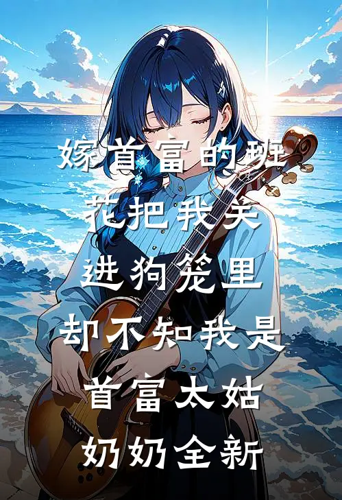 嫁首富的班花把我关进狗笼里，却不知我是首富太姑奶奶全新