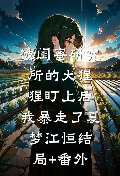 被闺蜜研究所的大猩猩盯上后，我暴走了夏梦江恒结局+番外