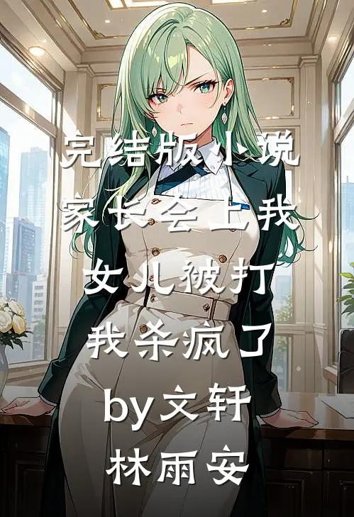 完结版小说家长会上我女儿被打，我杀疯了by文轩林雨安