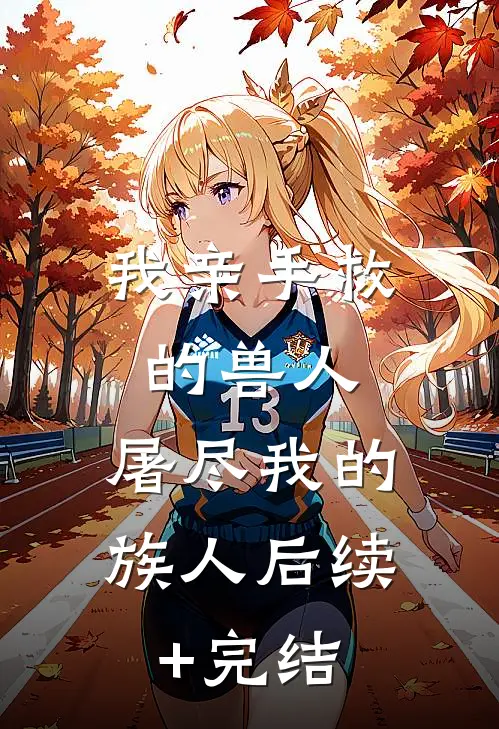 我亲手救的兽人，屠尽我的族人后续+完结