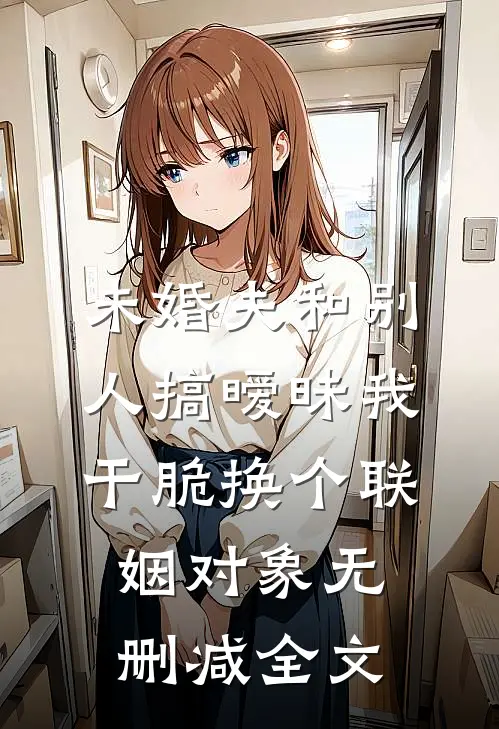 未婚夫和别人搞暧昧我干脆换个联姻对象无删减全文