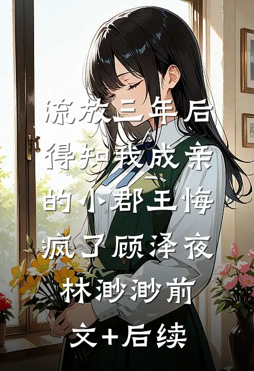 流放三年后，得知我成亲的小郡王悔疯了顾泽夜林渺渺前文+后续