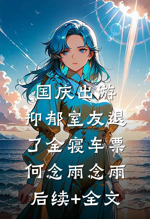 国庆出游，抑郁室友退了全寝车票何念雨念雨后续+全文