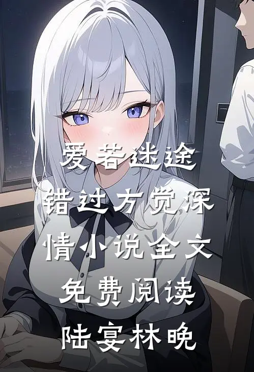 爱若迷途，错过方觉深情小说全文免费阅读陆宴林晚
