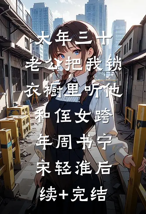 大年三十，老公把我锁衣橱里听他和侄女跨年周书宁宋轻淮后续+完结