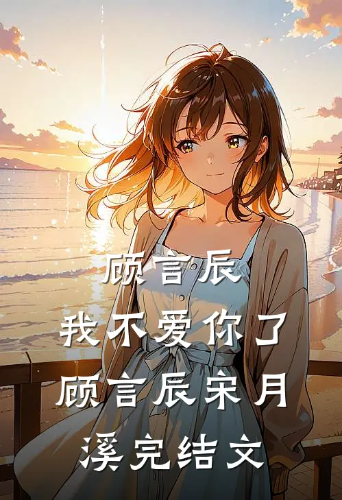 顾言辰，我不爱你了顾言辰宋月溪完结文