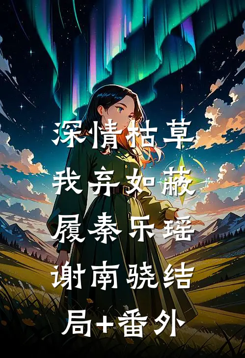 深情枯草，我弃如蔽履秦乐瑶谢南骁结局+番外