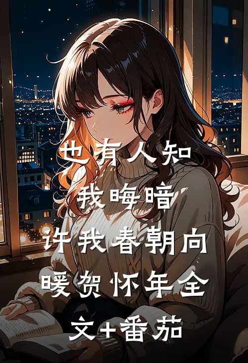 也有人知我晦暗，许我春朝向暖贺怀年全文+番茄