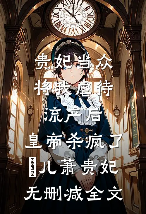 贵妃当众将我虐待流产后，皇帝杀疯了嬛儿萧贵妃无删减全文