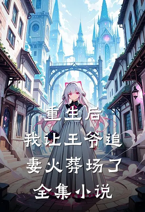 重生后，我让王爷追妻火葬场了全集小说