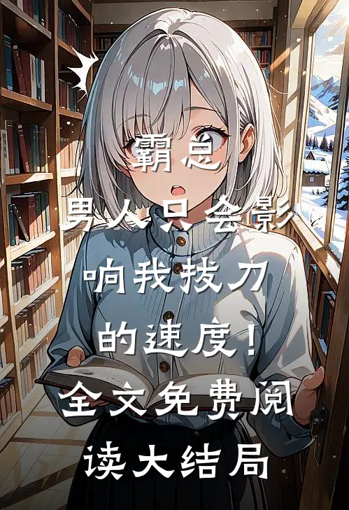霸总，男人只会影响我拔刀的速度！全文免费阅读大结局