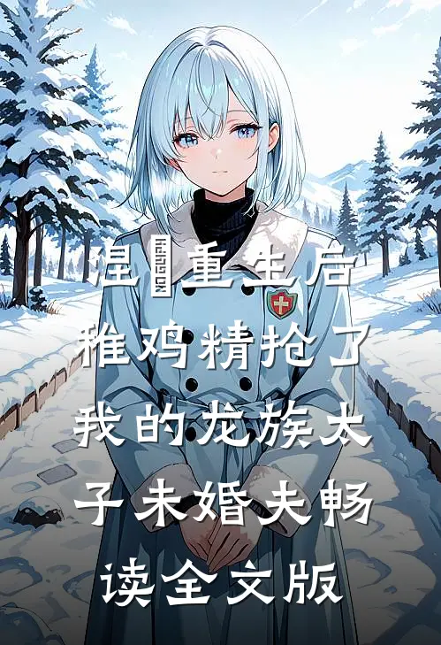 涅槃重生后，稚鸡精抢了我的龙族太子未婚夫畅读全文版