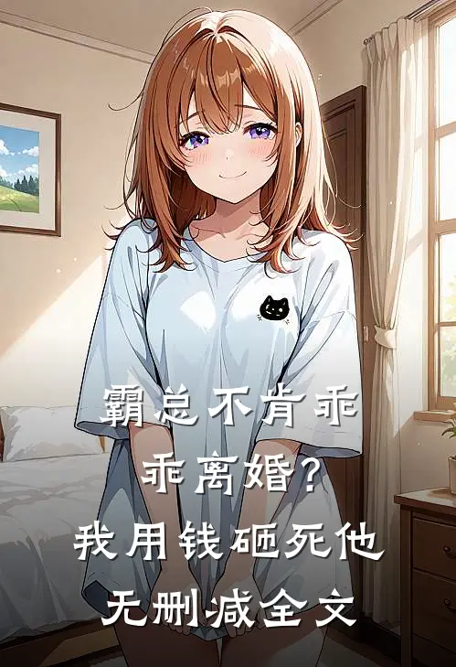霸总不肯乖乖离婚？我用钱砸死他无删减全文