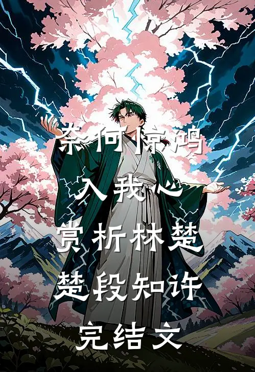 奈何惊鸿入我心:  赏析林楚楚段知许完结文