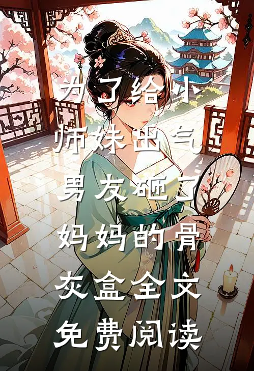 为了给小师妹出气，男友砸了妈妈的骨灰盒全文免费阅读