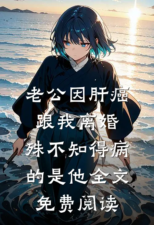 老公因肝癌跟我离婚，殊不知得病的是他全文免费阅读