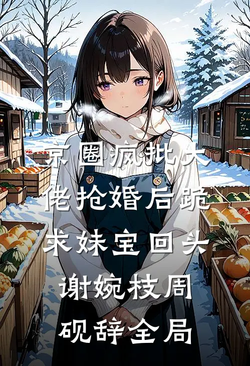 京圈疯批大佬抢婚后跪求妹宝回头谢婉枝周砚辞全局
