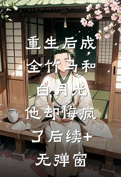 重生后成全竹马和白月光，他却悔疯了后续+无弹窗