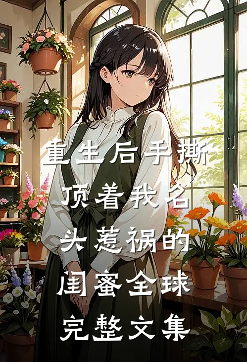重生后手撕顶着我名头惹祸的闺蜜全球完整文集