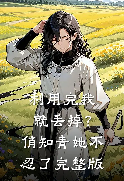 利用完我就丢掉？俏知青她不忍了完整版