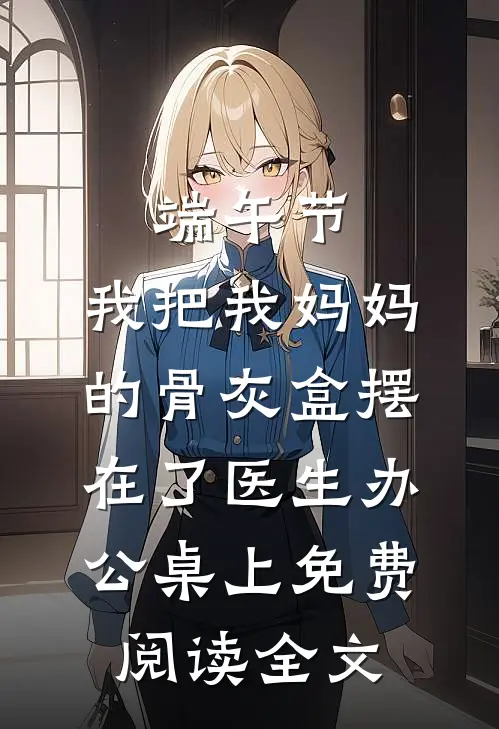 端午节，我把我妈妈的骨灰盒摆在了医生办公桌上免费阅读全文
