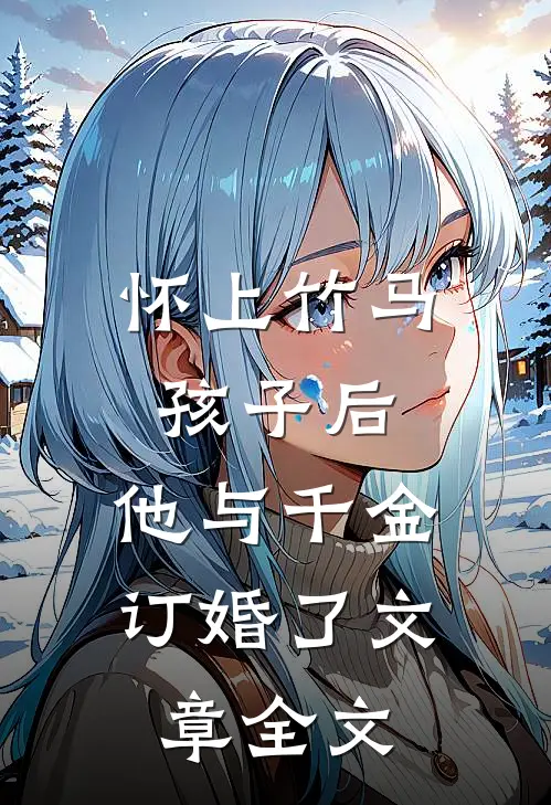 怀上竹马孩子后，他与千金订婚了文章全文