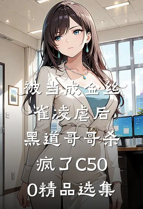 被当成金丝雀凌虐后，黑道哥哥杀疯了C500精品选集
