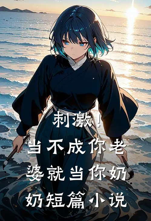 刺激！当不成你老婆就当你奶奶短篇小说