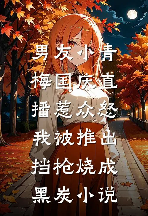 男友小青梅国庆直播惹众怒，我被推出挡枪烧成黑炭小说
