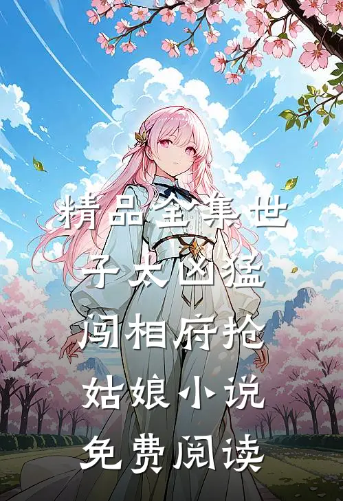 精品全集世子太凶猛闯相府抢姑娘小说免费阅读