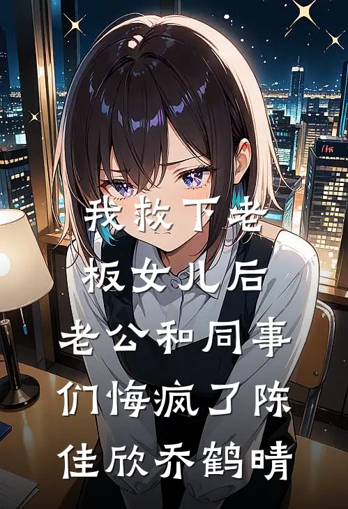 我救下老板女儿后，老公和同事们悔疯了陈佳欣乔鹤晴