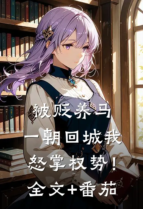 被贬养马，一朝回城我怒掌权势！全文+番茄