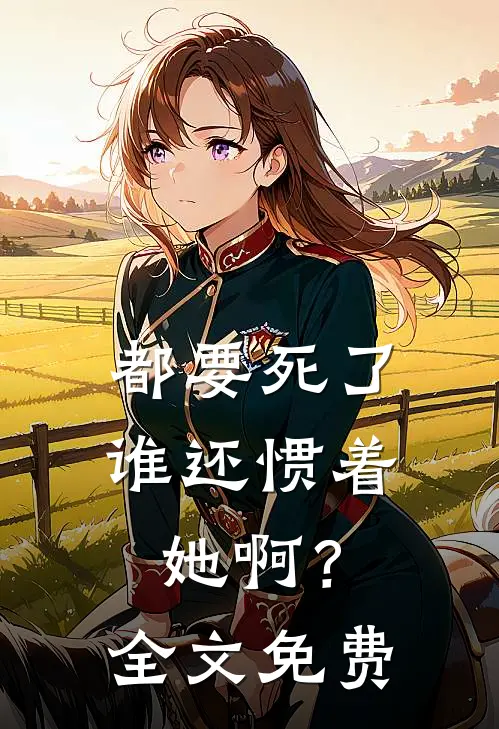 都要死了,谁还惯着她啊?全文免费阅读