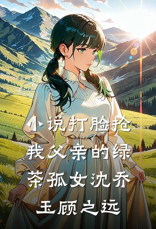 小说打脸抢我父亲的绿茶孤女(沈乔玉顾之远)