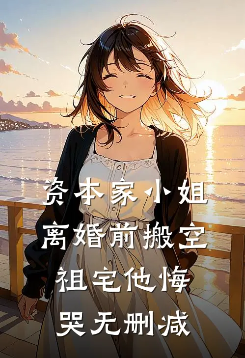 资本家小姐离婚前搬空祖宅他悔哭无删减