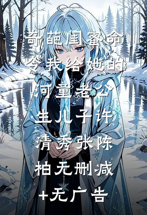 奇葩闺蜜命令我给她的河童老公生儿子许清秀张陈柏无删减+无广告
