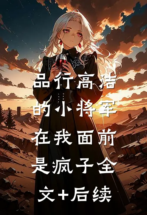 品行高洁的小将军，在我面前是疯子全文+后续