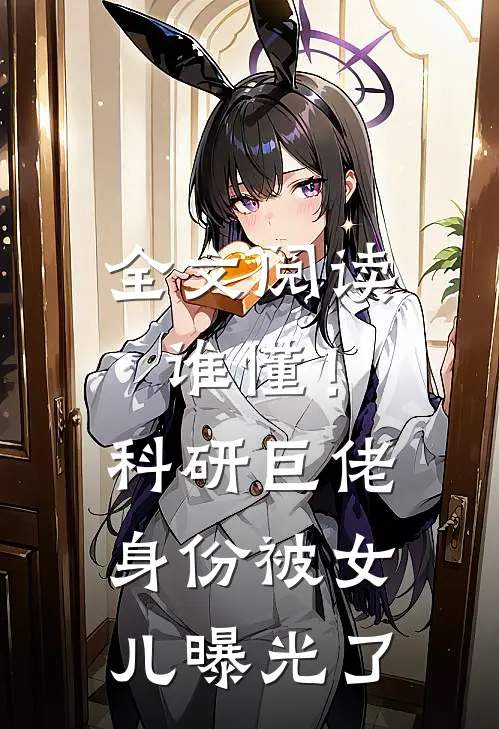 全文阅读谁懂！科研巨佬身份被女儿曝光了