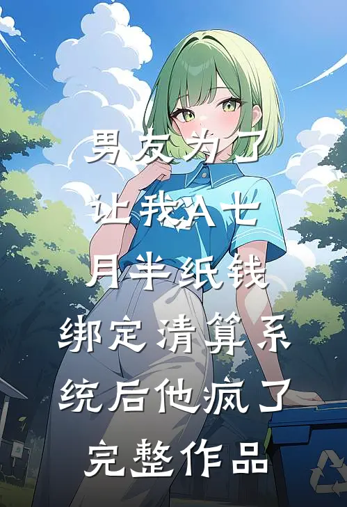 男友为了让我A七月半纸钱，绑定清算系统后他疯了完整作品