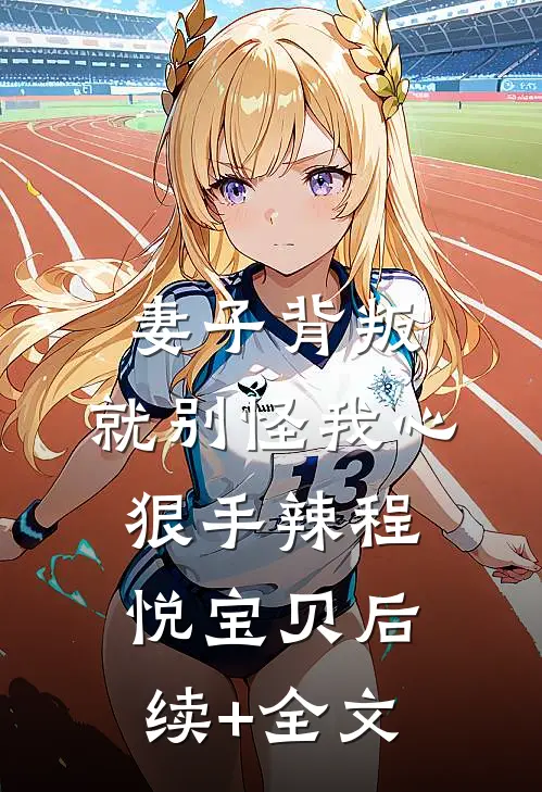 妻子背叛，就别怪我心狠手辣程悦宝贝后续+全文