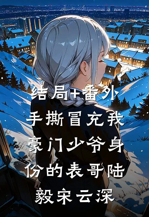 结局+番外手撕冒充我豪门少爷身份的表哥陆毅宋云深